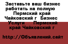 Заставьте ваш бизнес работать на полную! - Пермский край, Чайковский г. Бизнес » Услуги   . Пермский край,Чайковский г.